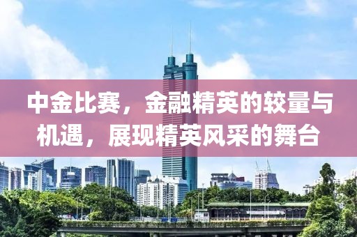 中金比赛，金融精英的较量与机遇，展现精英风采的舞台