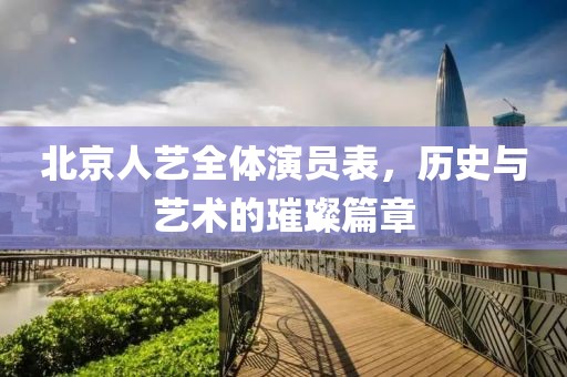 北京人艺全体演员表，历史与艺术的璀璨篇章