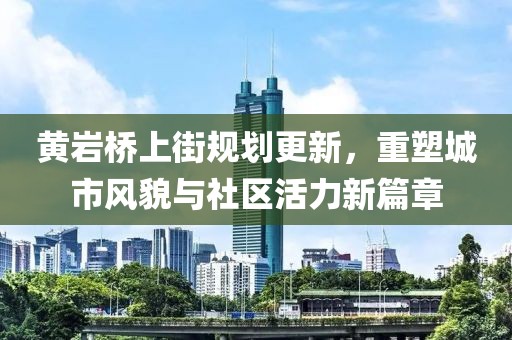 黄岩桥上街规划更新，重塑城市风貌与社区活力新篇章