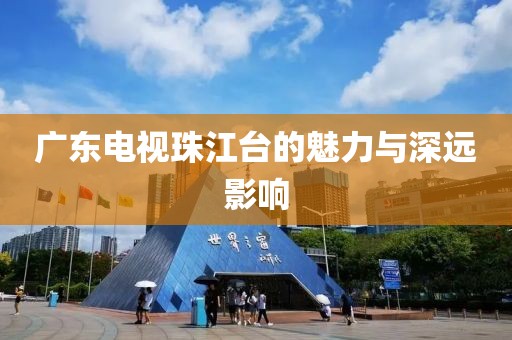 广东电视珠江台的魅力与深远影响