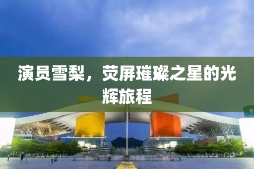 演员雪梨，荧屏璀璨之星的光辉旅程
