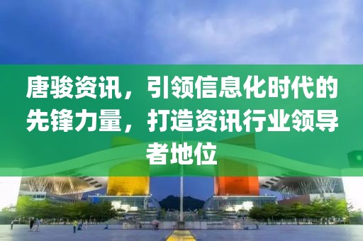 唐骏资讯，引领信息化时代的先锋力量，打造资讯行业领导者地位