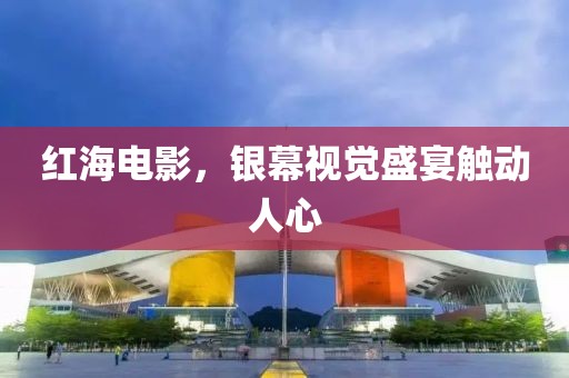 红海电影，银幕视觉盛宴触动人心