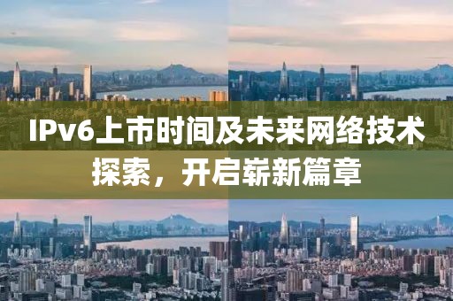 IPv6上市时间及未来网络技术探索，开启崭新篇章