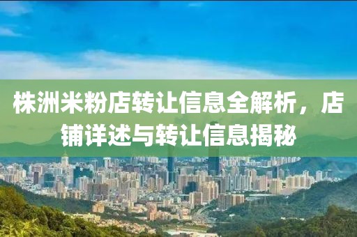 株洲米粉店转让信息全解析，店铺详述与转让信息揭秘
