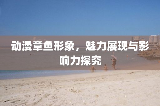 动漫章鱼形象，魅力展现与影响力探究