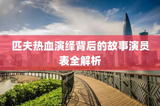 匹夫热血演绎背后的故事演员表全解析