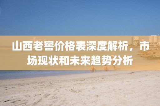 山西老窖价格表深度解析，市场现状和未来趋势分析