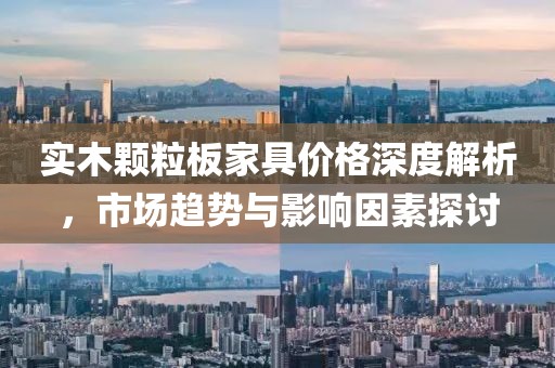 实木颗粒板家具价格深度解析，市场趋势与影响因素探讨