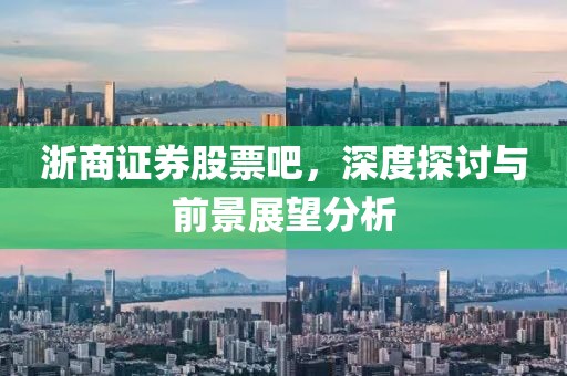 浙商证券股票吧，深度探讨与前景展望分析