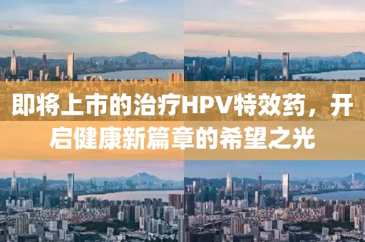 即将上市的治疗HPV特效药，开启健康新篇章的希望之光