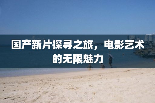 国产新片探寻之旅，电影艺术的无限魅力