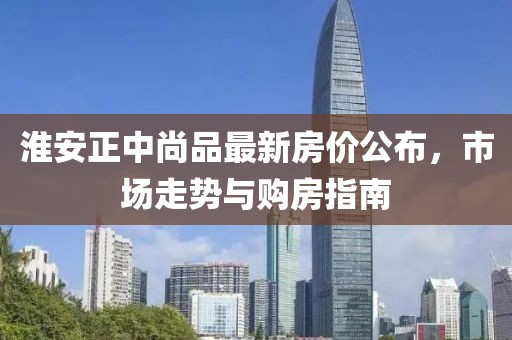 淮安正中尚品最新房价公布，市场走势与购房指南