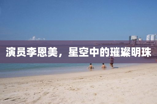 演员李恩美，星空中的璀璨明珠