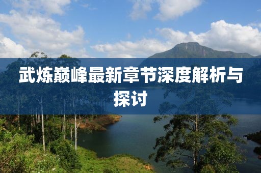武炼巅峰最新章节深度解析与探讨