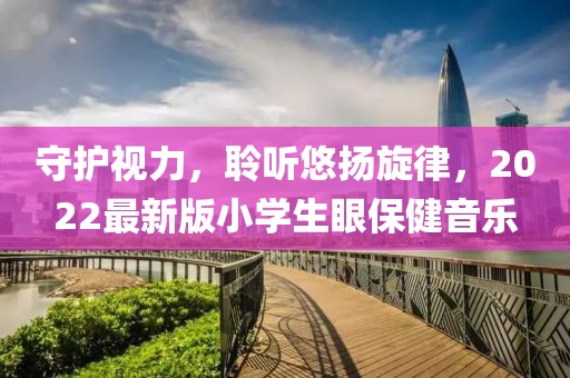 守护视力，聆听悠扬旋律，2022最新版小学生眼保健音乐