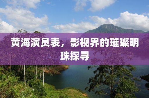 黄海演员表，影视界的璀璨明珠探寻