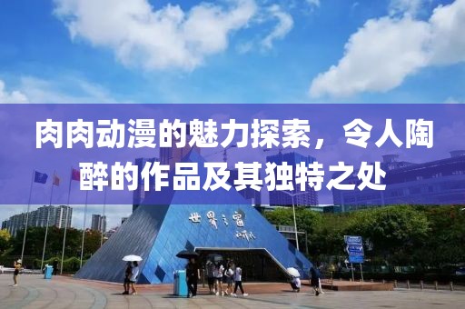 肉肉动漫的魅力探索，令人陶醉的作品及其独特之处