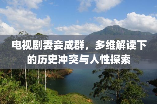 电视剧妻妾成群，多维解读下的历史冲突与人性探索