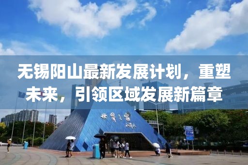 无锡阳山最新发展计划，重塑未来，引领区域发展新篇章