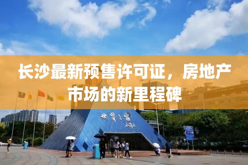 长沙最新预售许可证，房地产市场的新里程碑