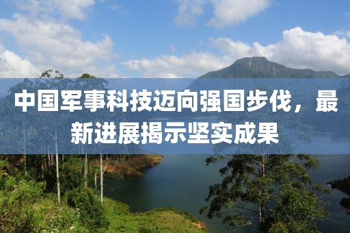 中国军事科技迈向强国步伐，最新进展揭示坚实成果