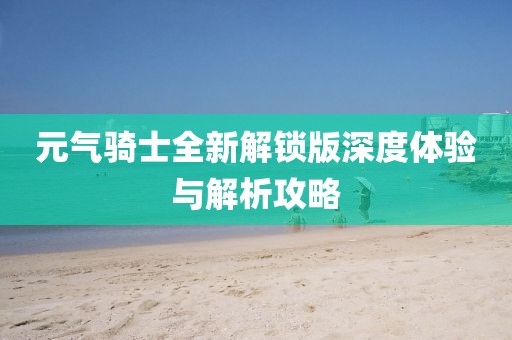 元气骑士全新解锁版深度体验与解析攻略