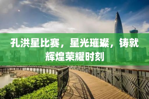 孔洪星比赛，星光璀璨，铸就辉煌荣耀时刻