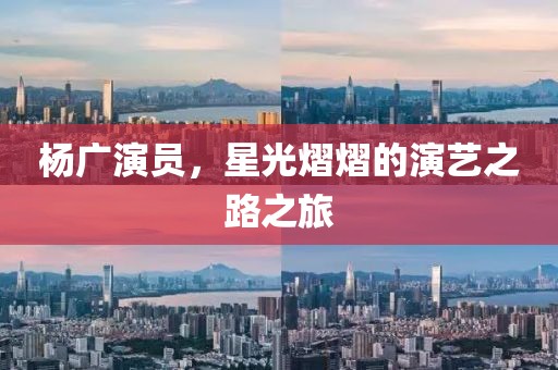 杨广演员，星光熠熠的演艺之路之旅