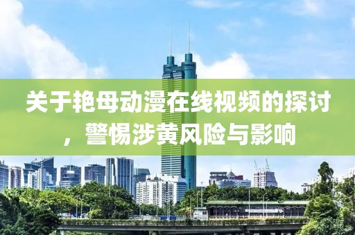 关于艳母动漫在线视频的探讨，警惕涉黄风险与影响
