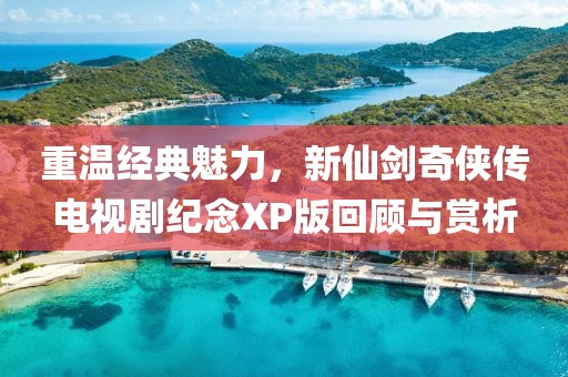重温经典魅力，新仙剑奇侠传电视剧纪念XP版回顾与赏析