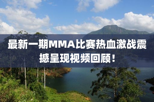 最新一期MMA比赛热血激战震撼呈现视频回顾！