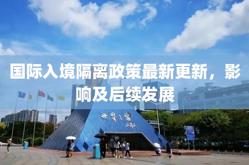 国际入境隔离政策最新更新，影响及后续发展