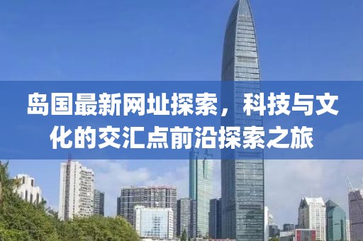 岛国最新网址探索，科技与文化的交汇点前沿探索之旅