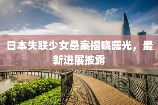 日本失联少女悬案揭晓曙光，最新进展披露
