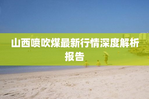 山西喷吹煤最新行情深度解析报告