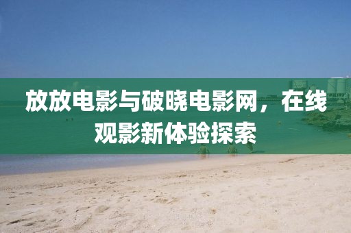 放放电影与破晓电影网，在线观影新体验探索