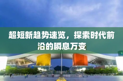 超短新趋势速览，探索时代前沿的瞬息万变