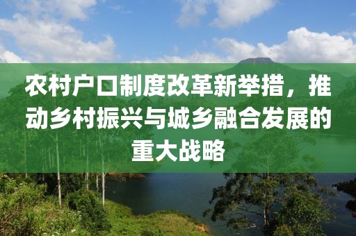 农村户口制度改革新举措，推动乡村振兴与城乡融合发展的重大战略