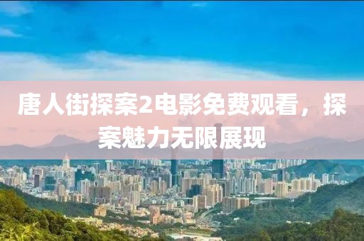 唐人街探案2电影免费观看，探案魅力无限展现