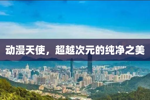 动漫天使，超越次元的纯净之美