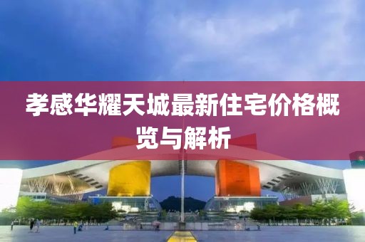 孝感华耀天城最新住宅价格概览与解析