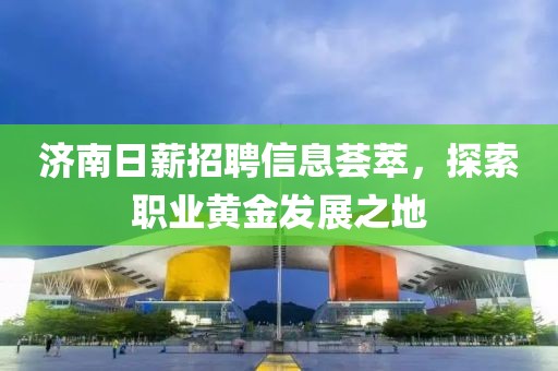 济南日薪招聘信息荟萃，探索职业黄金发展之地