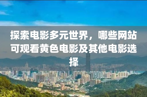 探索电影多元世界，哪些网站可观看黄色电影及其他电影选择
