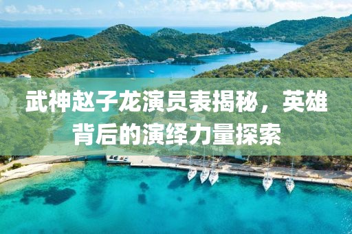 武神赵子龙演员表揭秘，英雄背后的演绎力量探索