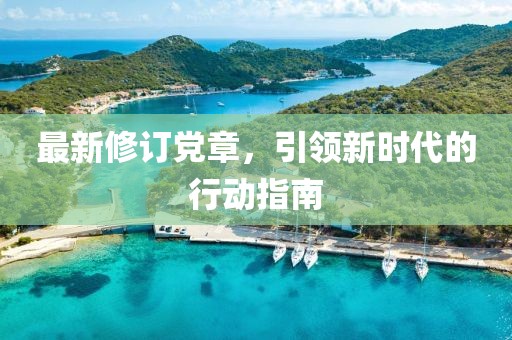 最新修订党章，引领新时代的行动指南