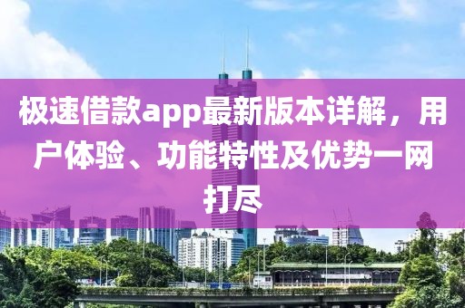 极速借款app最新版本详解，用户体验、功能特性及优势一网打尽