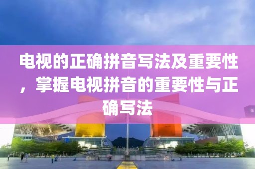 电视的正确拼音写法及重要性，掌握电视拼音的重要性与正确写法