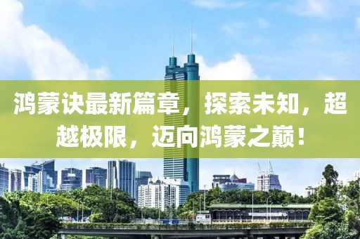 鸿蒙诀最新篇章，探索未知，超越极限，迈向鸿蒙之巅！
