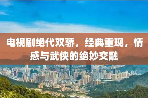 电视剧绝代双骄，经典重现，情感与武侠的绝妙交融